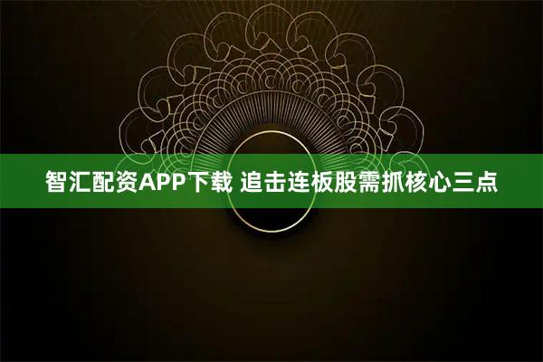 智汇配资APP下载 追击连板股需抓核心三点