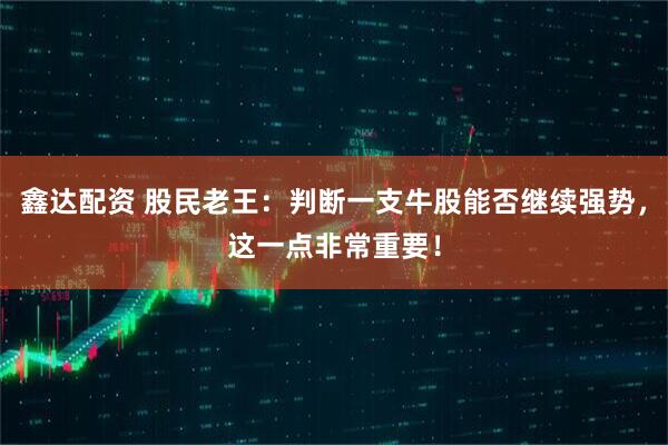 鑫达配资 股民老王:判断一支牛股能否继续强势,这一点非常重要!