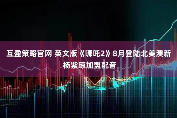 互盈策略官网 英文版《哪吒2》8月登陆北美澳新 杨紫琼加盟配音