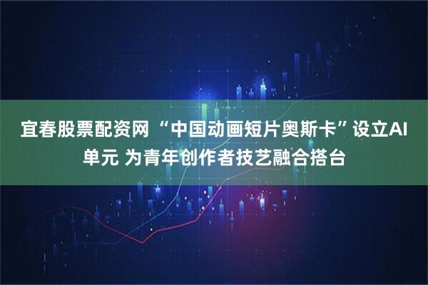 宜春股票配资网 “中国动画短片奥斯卡”设立AI单元 为青年创作者技艺融合搭台