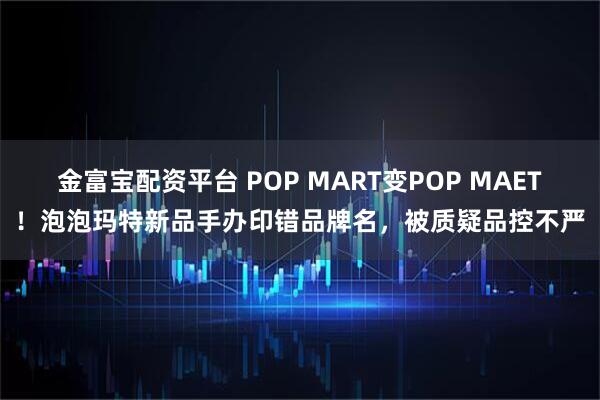金富宝配资平台 POP MART变POP MAET！泡泡玛特新品手办印错品牌名，被质疑品控不严