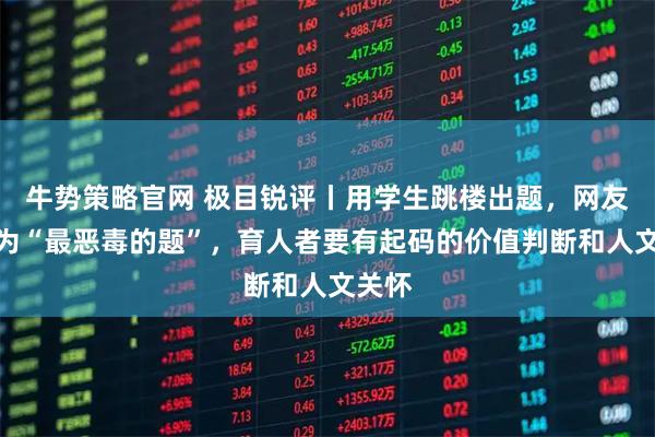 牛势策略官网 极目锐评丨用学生跳楼出题，网友怒称为“最恶毒的题”，育人者要有起码的价值判断和人文关怀
