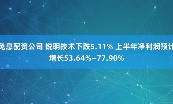 免息配资公司 锐明技术下跌5.11% 上半年净利润预计增长53.64%—77.90%