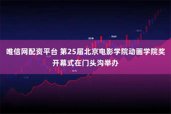 唯信网配资平台 第25届北京电影学院动画学院奖开幕式在门头沟举办
