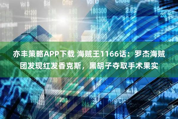 亦丰策略APP下载 海贼王1166话：罗杰海贼团发现红发香克斯，黑胡子夺取手术果实