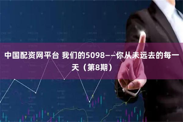 中国配资网平台 我们的5098——你从未远去的每一天（第8期）