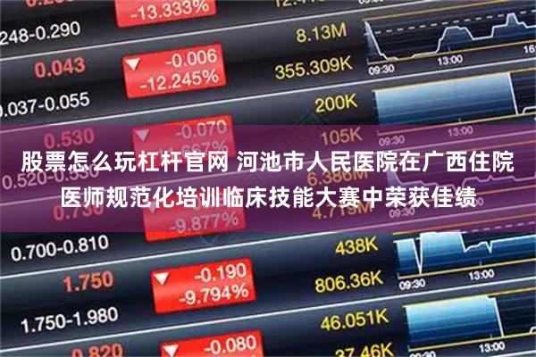 股票怎么玩杠杆官网 河池市人民医院在广西住院医师规范化培训临床技能大赛中荣获佳绩