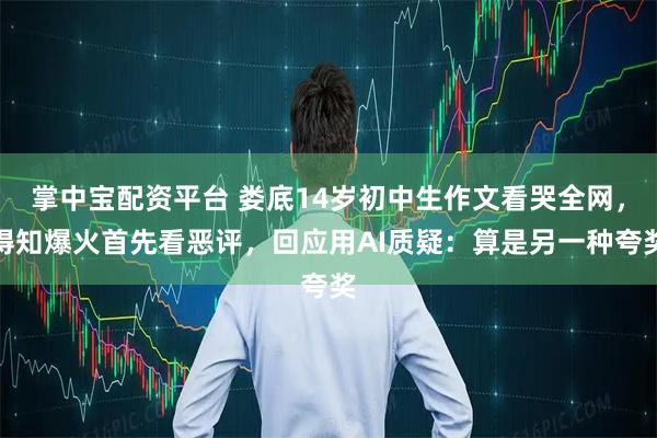 掌中宝配资平台 娄底14岁初中生作文看哭全网，得知爆火首先看恶评，回应用AI质疑：算是另一种夸奖
