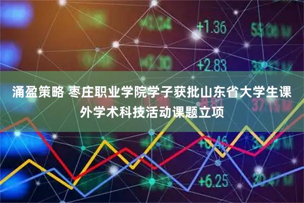 涌盈策略 枣庄职业学院学子获批山东省大学生课外学术科技活动课题立项