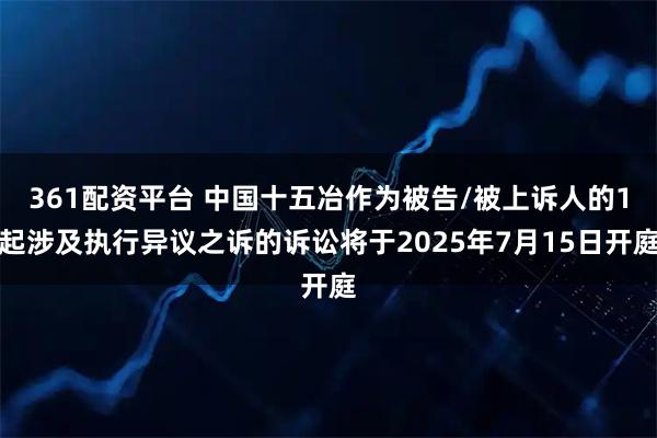 361配资平台 中国十五冶作为被告/被上诉人的1起涉及执行异议之诉的诉讼将于2025年7月15日开庭
