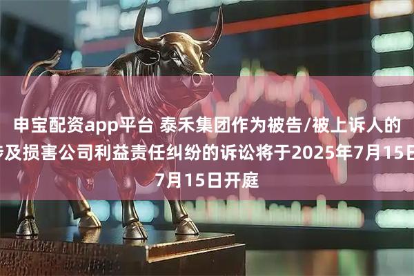 申宝配资app平台 泰禾集团作为被告/被上诉人的1起涉及损害公司利益责任纠纷的诉讼将于2025年7月15日开庭