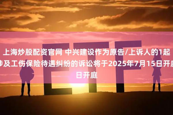 上海炒股配资官网 中兴建设作为原告/上诉人的1起涉及工伤保险待遇纠纷的诉讼将于2025年7月15日开庭