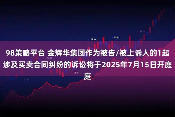 98策略平台 金辉华集团作为被告/被上诉人的1起涉及买卖合同纠纷的诉讼将于2025年7月15日开庭
