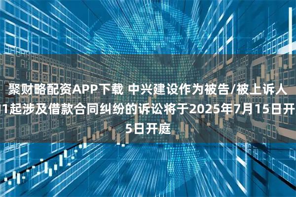 聚财略配资APP下载 中兴建设作为被告/被上诉人的1起涉及借款合同纠纷的诉讼将于2025年7月15日开庭