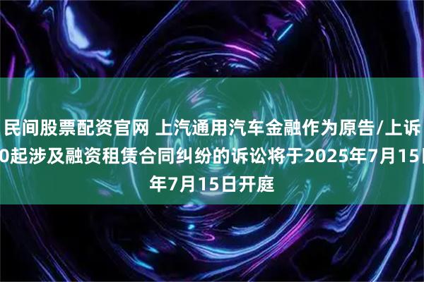 民间股票配资官网 上汽通用汽车金融作为原告/上诉人的20起涉及融资租赁合同纠纷的诉讼将于2025年7月15日开庭