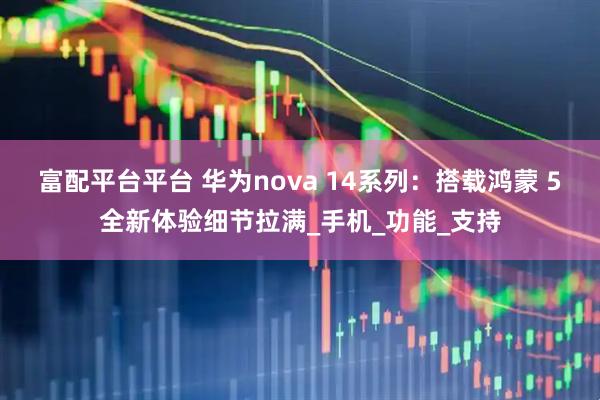 富配平台平台 华为nova 14系列：搭载鸿蒙 5全新体验细节拉满_手机_功能_支持