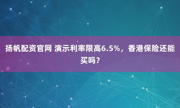 扬帆配资官网 演示利率限高6.5%，香港保险还能买吗？