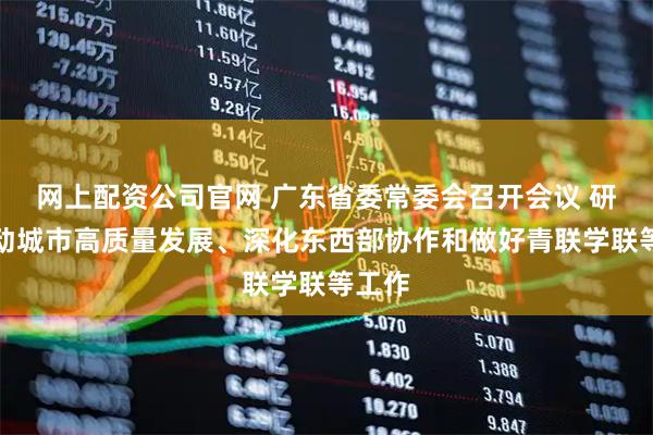 网上配资公司官网 广东省委常委会召开会议 研究推动城市高质量发展、深化东西部协作和做好青联学联等工作