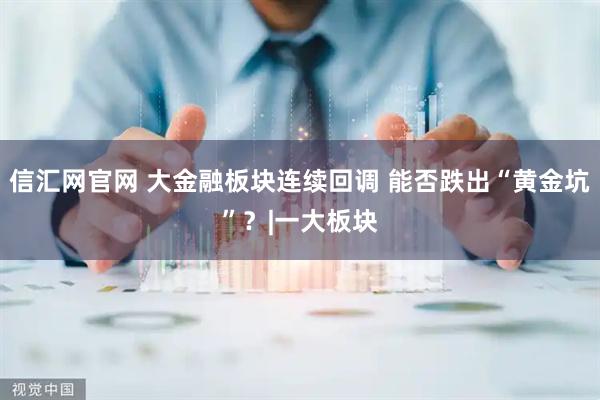 信汇网官网 大金融板块连续回调 能否跌出“黄金坑”？|一大板块