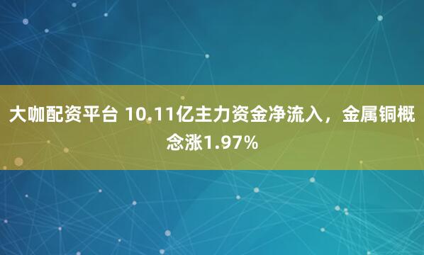大咖配资平台 10.11亿主力资金净流入，金属铜概念涨1.97%