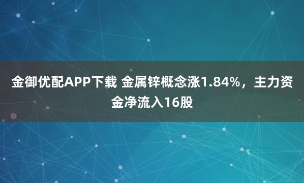 金御优配APP下载 金属锌概念涨1.84%，主力资金净流入16股