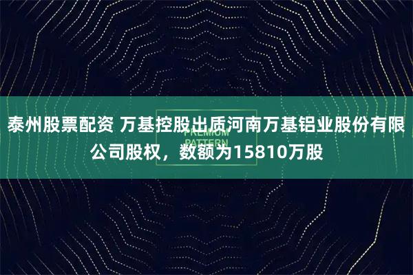 泰州股票配资 万基控股出质河南万基铝业股份有限公司股权，数额为15810万股