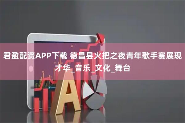 君盈配资APP下载 德昌县火把之夜青年歌手赛展现才华_音乐_文化_舞台