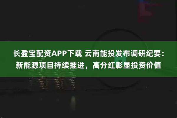 长盈宝配资APP下载 云南能投发布调研纪要:新能源项目持续推进,高分红彰显投资价值