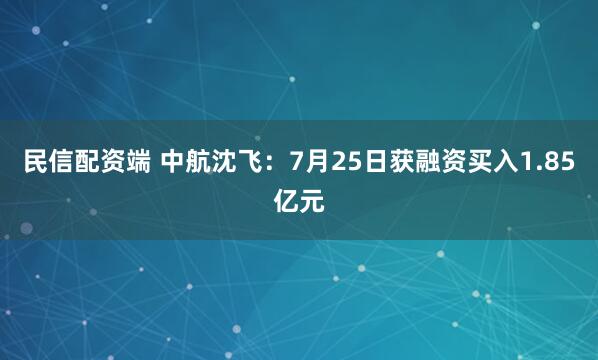 民信配资端 中航沈飞：7月25日获融资买入1.85亿元