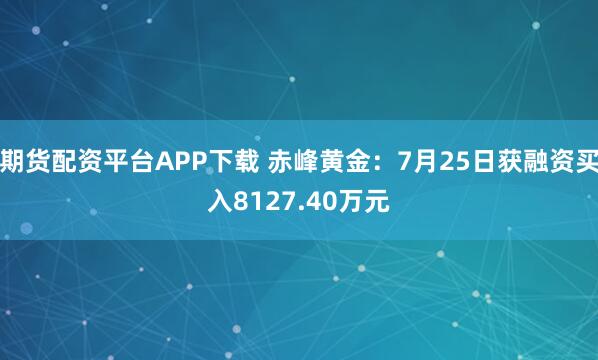 期货配资平台APP下载 赤峰黄金:7月25日获融资买入8127.40万元