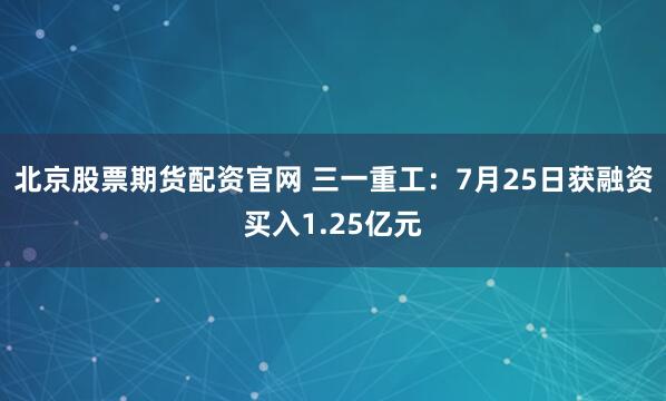 北京股票期货配资官网 三一重工:7月25日获融资买入1.25亿元