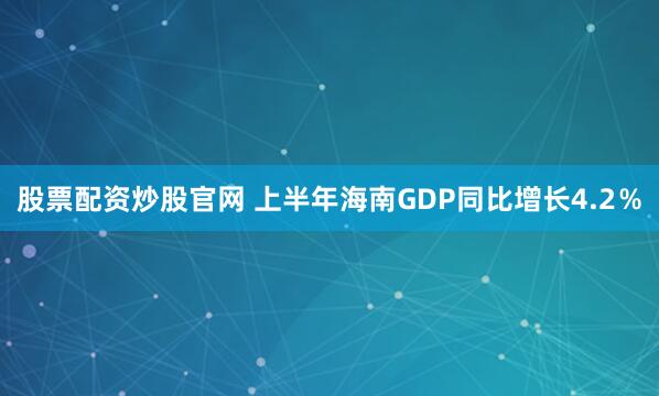 股票配资炒股官网 上半年海南GDP同比增长4.2％