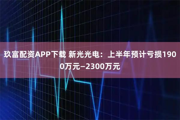玖富配资APP下载 新光光电：上半年预计亏损1900万元—2300万元