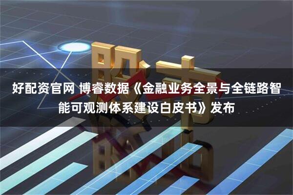 好配资官网 博睿数据《金融业务全景与全链路智能可观测体系建设白皮书》发布
