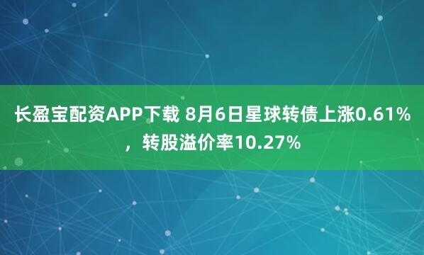 长盈宝配资APP下载 8月6日星球转债上涨0.61%，转股溢价率10.27%