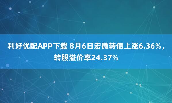 利好优配APP下载 8月6日宏微转债上涨6.36%，转股溢价率24.37%