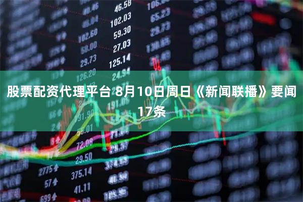 股票配资代理平台 8月10日周日《新闻联播》要闻17条