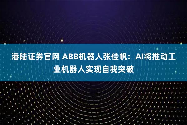 港陆证券官网 ABB机器人张佳帆：AI将推动工业机器人实现自我突破