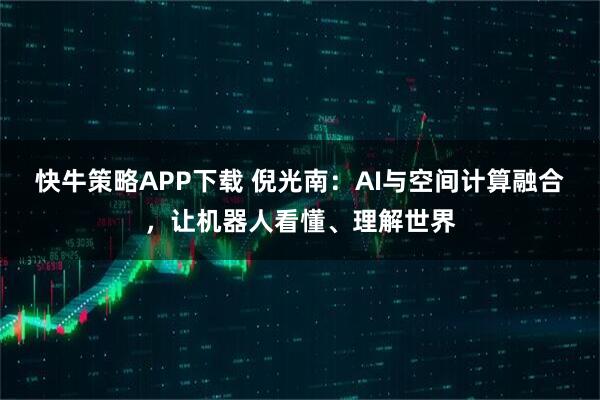 快牛策略APP下载 倪光南：AI与空间计算融合，让机器人看懂、理解世界