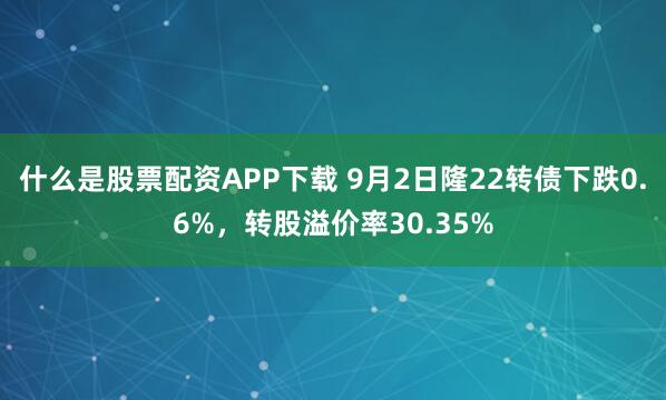 什么是股票配资APP下载 9月2日隆22转债下跌0.6%,转股溢价率30.35%