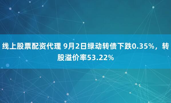 线上股票配资代理 9月2日绿动转债下跌0.35%，转股溢价率53.22%
