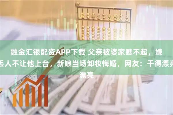 融金汇银配资APP下载 父亲被婆家瞧不起，嫌丢人不让他上台，新娘当场卸妆悔婚，网友：干得漂亮
