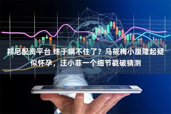 邦尼配资平台 终于瞒不住了?马筱梅小腹隆起疑似怀孕,汪小菲一个细节戳破猜测