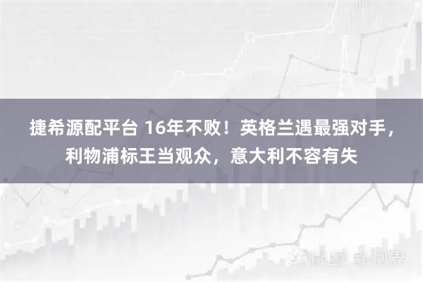 捷希源配平台 16年不败!英格兰遇最强对手,利物浦标王当观众,意大利不容有失