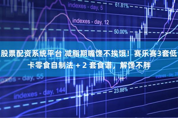 股票配资系统平台 减脂期嘴馋不挨饿!赛乐赛3套低卡零食自制法 + 2 套食谱,解馋不胖