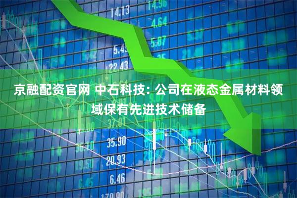 京融配资官网 中石科技: 公司在液态金属材料领域保有先进技术储备