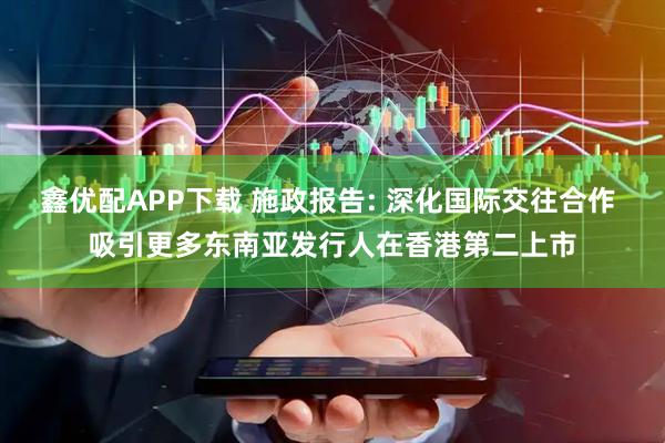 鑫优配APP下载 施政报告: 深化国际交往合作 吸引更多东南亚发行人在香港第二上市
