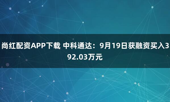 尚红配资APP下载 中科通达:9月19日获融资买入392.03万元