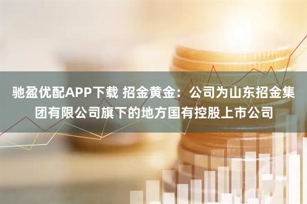 驰盈优配APP下载 招金黄金:公司为山东招金集团有限公司旗下的地方国有控股上市公司