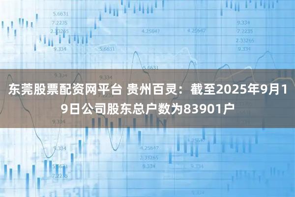 东莞股票配资网平台 贵州百灵：截至2025年9月19日公司股东总户数为83901户